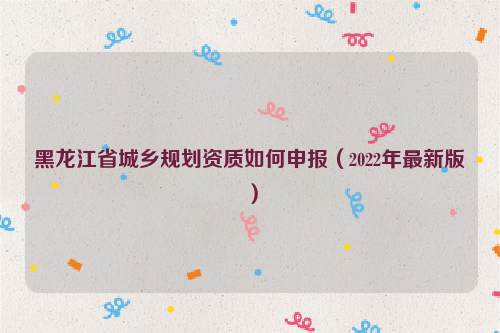 黑龍江省城鄉(xiāng)規(guī)劃資質(zhì)如何申報(bào)（2022年最新版）