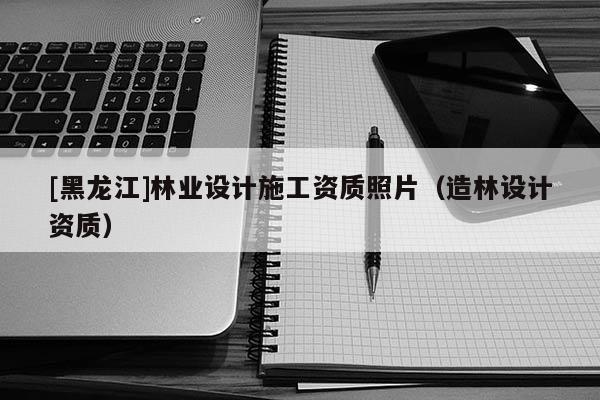 [黑龍江]林業(yè)設(shè)計(jì)施工資質(zhì)照片（造林設(shè)計(jì)資質(zhì)）