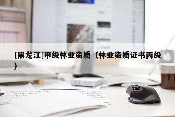 [黑龍江]甲級林業(yè)資質(zhì)（林業(yè)資質(zhì)證書丙級）