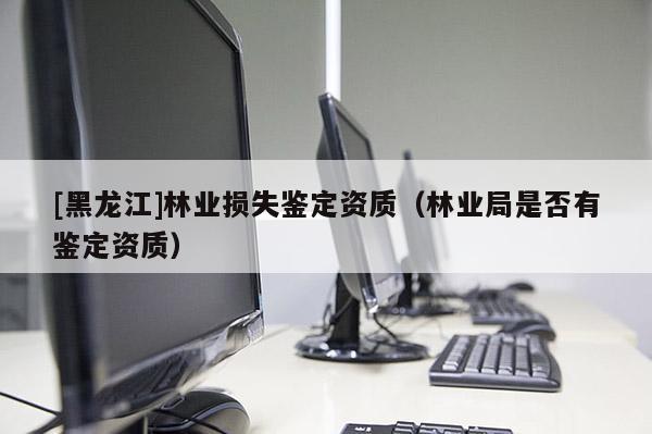 [黑龍江]林業(yè)損失鑒定資質(zhì)（林業(yè)局是否有鑒定資質(zhì)）