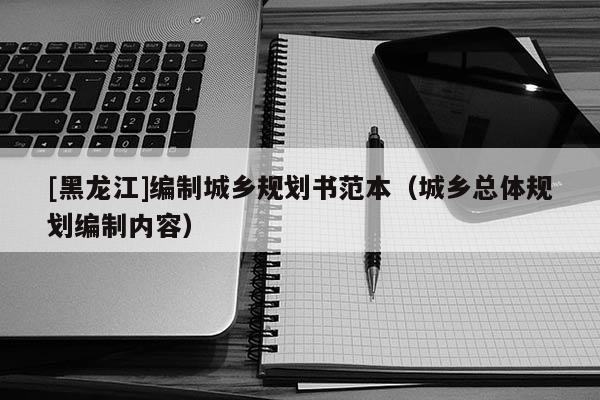 [黑龍江]編制城鄉(xiāng)規(guī)劃書(shū)范本（城鄉(xiāng)總體規(guī)劃編制內(nèi)容）
