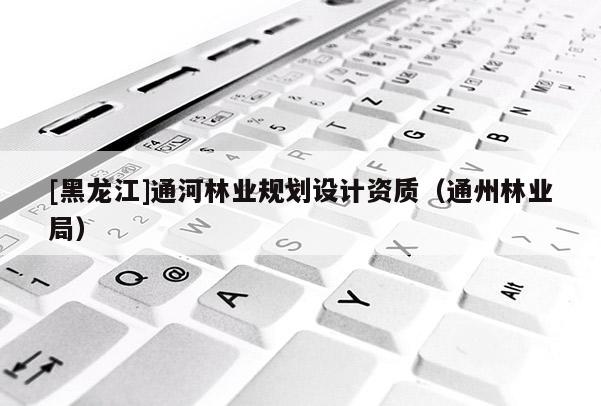 [黑龍江]通河林業(yè)規(guī)劃設計資質(zhì)（通州林業(yè)局）