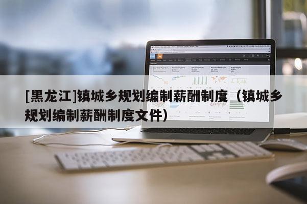 [黑龍江]鎮(zhèn)城鄉(xiāng)規(guī)劃編制薪酬制度（鎮(zhèn)城鄉(xiāng)規(guī)劃編制薪酬制度文件）