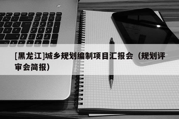 [黑龍江]城鄉(xiāng)規(guī)劃編制項(xiàng)目匯報(bào)會（規(guī)劃評審會簡報(bào)）