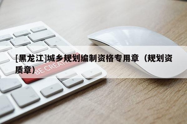 [黑龍江]城鄉(xiāng)規(guī)劃編制資格專用章（規(guī)劃資質(zhì)章）