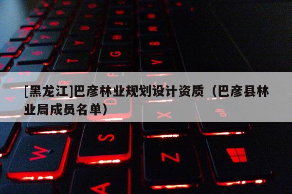 [黑龍江]巴彥林業(yè)規(guī)劃設(shè)計資質(zhì)（巴彥縣林業(yè)局成員名單）