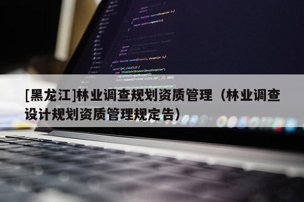 [黑龍江]林業(yè)調(diào)查規(guī)劃資質(zhì)管理（林業(yè)調(diào)查設(shè)計規(guī)劃資質(zhì)管理規(guī)定告）