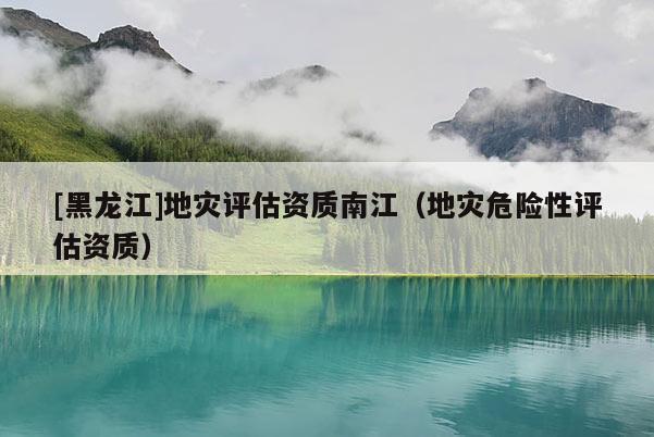 [黑龍江]地災(zāi)評(píng)估資質(zhì)南江（地災(zāi)危險(xiǎn)性評(píng)估資質(zhì)）