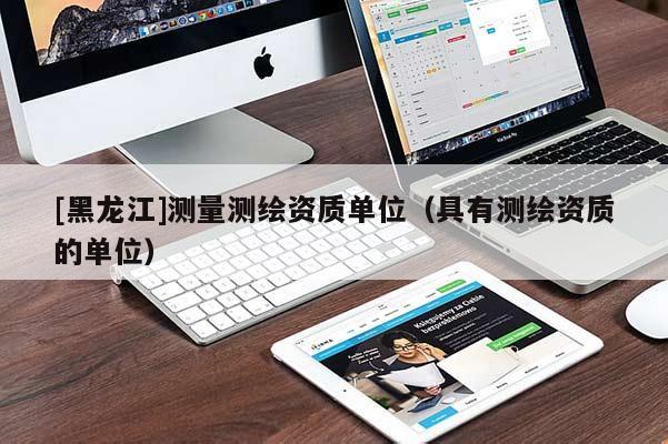 [黑龍江]測量測繪資質(zhì)單位（具有測繪資質(zhì)的單位）