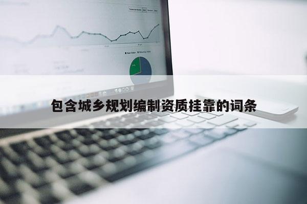 包含城鄉(xiāng)規(guī)劃編制資質(zhì)掛靠的詞條