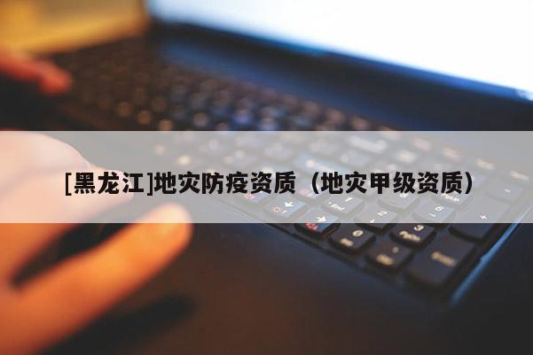 [黑龍江]地災(zāi)防疫資質(zhì)（地災(zāi)甲級資質(zhì)）