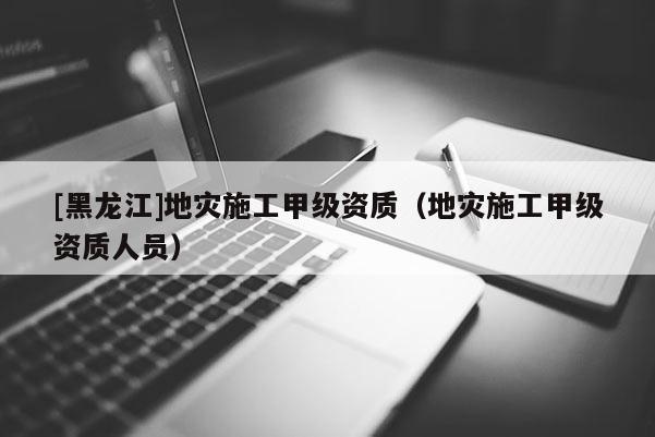 [黑龍江]地災(zāi)施工甲級資質(zhì)（地災(zāi)施工甲級資質(zhì)人員）