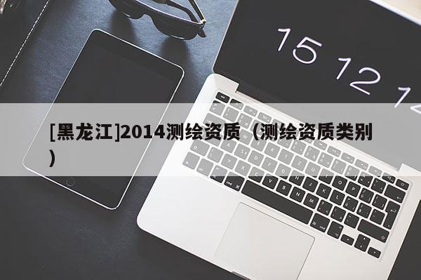 [黑龍江]2014測繪資質(zhì)（測繪資質(zhì)類別）