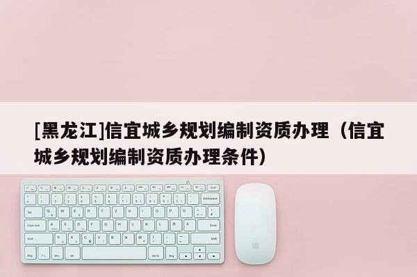 [黑龍江]信宜城鄉(xiāng)規(guī)劃編制資質(zhì)辦理（信宜城鄉(xiāng)規(guī)劃編制資質(zhì)辦理?xiàng)l件）