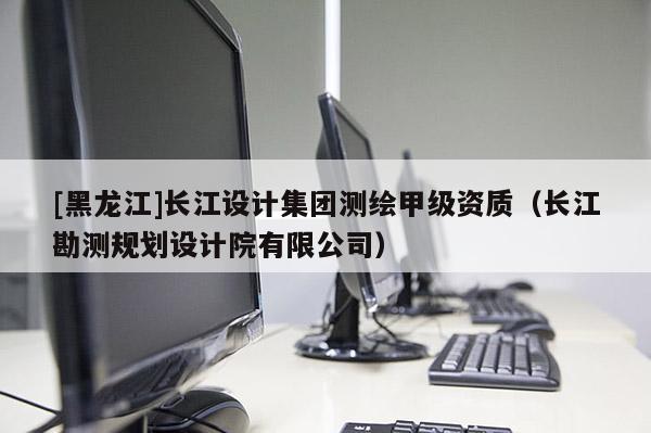 [黑龍江]長江設(shè)計集團測繪甲級資質(zhì)（長江勘測規(guī)劃設(shè)計院有限公司）