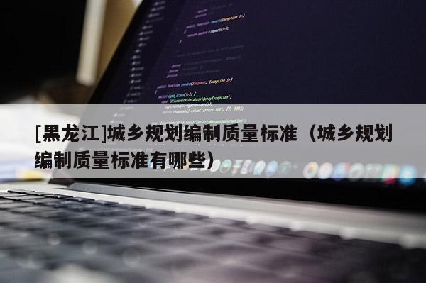 [黑龍江]城鄉(xiāng)規(guī)劃編制質(zhì)量標(biāo)準(zhǔn)（城鄉(xiāng)規(guī)劃編制質(zhì)量標(biāo)準(zhǔn)有哪些）