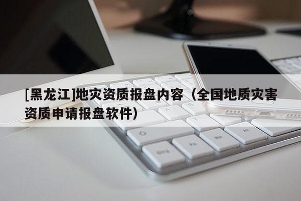 [黑龍江]地災資質(zhì)報盤內(nèi)容（全國地質(zhì)災害資質(zhì)申請報盤軟件）