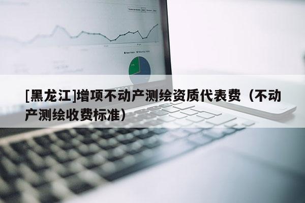 [黑龍江]增項(xiàng)不動(dòng)產(chǎn)測(cè)繪資質(zhì)代表費(fèi)（不動(dòng)產(chǎn)測(cè)繪收費(fèi)標(biāo)準(zhǔn)）
