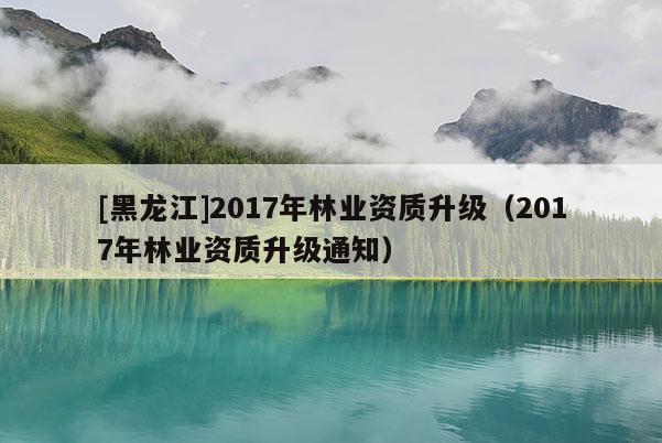 [黑龍江]2017年林業(yè)資質(zhì)升級(jí)（2017年林業(yè)資質(zhì)升級(jí)通知）