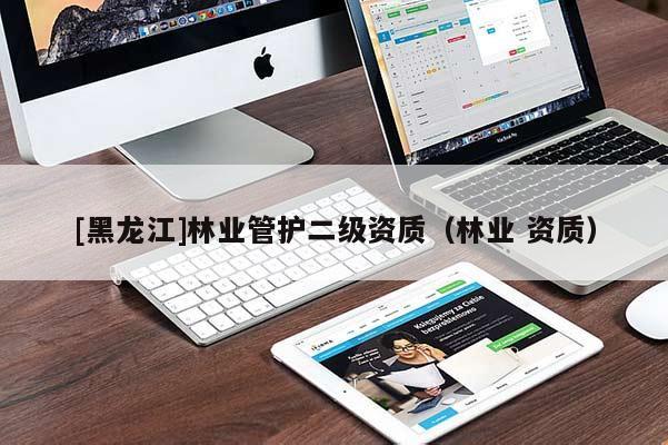[黑龍江]林業(yè)管護(hù)二級資質(zhì)（林業(yè) 資質(zhì)）