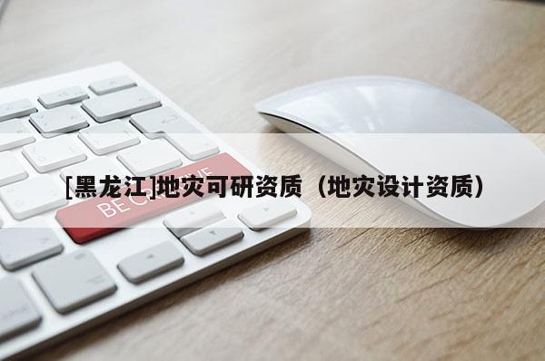 [黑龍江]地災(zāi)可研資質(zhì)（地災(zāi)設(shè)計(jì)資質(zhì)）