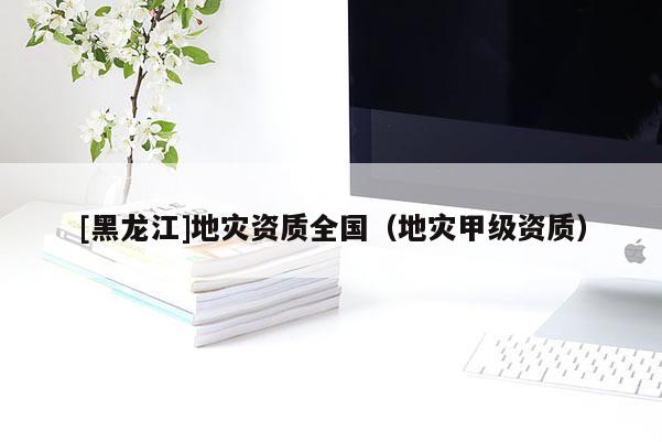 [黑龍江]地災(zāi)資質(zhì)全國(guó)（地災(zāi)甲級(jí)資質(zhì)）