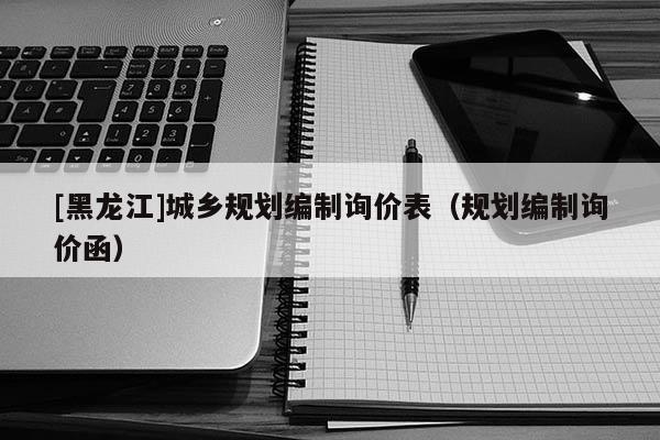 [黑龍江]城鄉(xiāng)規(guī)劃編制詢價表（規(guī)劃編制詢價函）