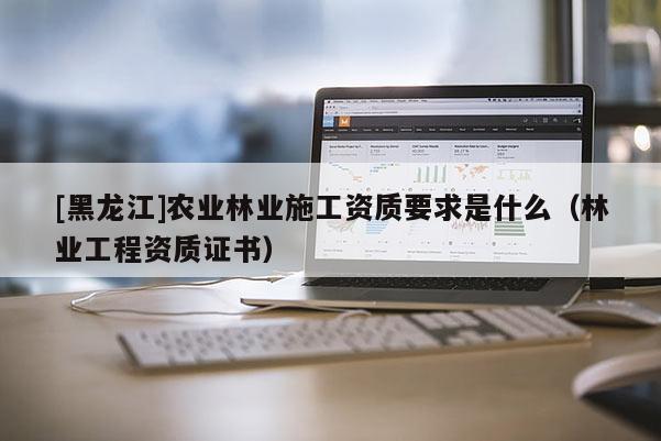 [黑龍江]農(nóng)業(yè)林業(yè)施工資質(zhì)要求是什么（林業(yè)工程資質(zhì)證書(shū)）