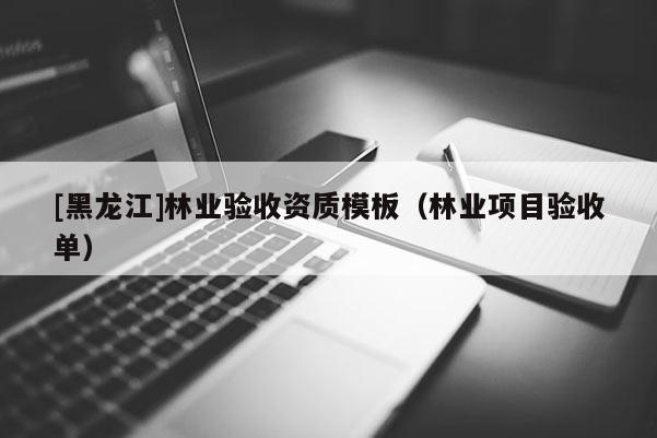[黑龍江]林業(yè)驗收資質(zhì)模板（林業(yè)項目驗收單）