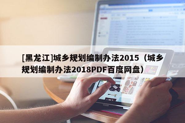 [黑龍江]城鄉(xiāng)規(guī)劃編制辦法2015（城鄉(xiāng)規(guī)劃編制辦法2018PDF百度網(wǎng)盤）