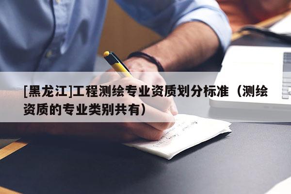 [黑龍江]工程測繪專業(yè)資質(zhì)劃分標(biāo)準(zhǔn)（測繪資質(zhì)的專業(yè)類別共有）