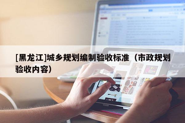 [黑龍江]城鄉(xiāng)規(guī)劃編制驗收標準（市政規(guī)劃驗收內(nèi)容）