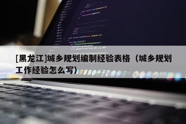[黑龍江]城鄉(xiāng)規(guī)劃編制經(jīng)驗(yàn)表格（城鄉(xiāng)規(guī)劃工作經(jīng)驗(yàn)怎么寫(xiě)）