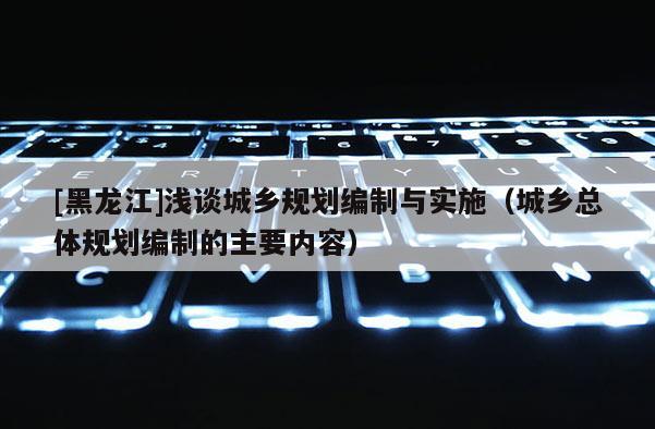 [黑龍江]淺談城鄉(xiāng)規(guī)劃編制與實(shí)施（城鄉(xiāng)總體規(guī)劃編制的主要內(nèi)容）