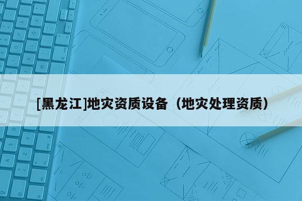 [黑龍江]地災(zāi)資質(zhì)設(shè)備（地災(zāi)處理資質(zhì)）