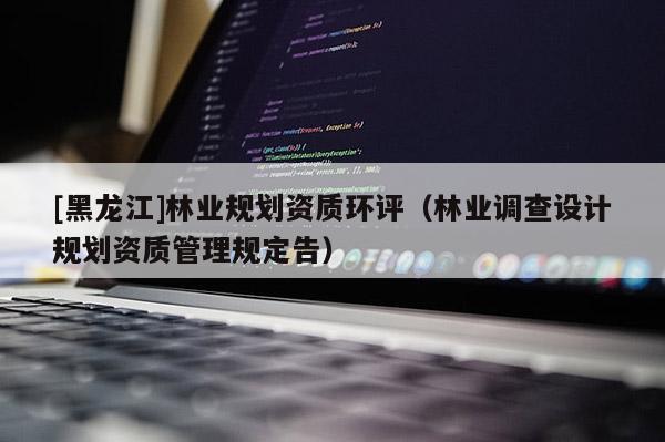 [黑龍江]林業(yè)規(guī)劃資質(zhì)環(huán)評（林業(yè)調(diào)查設計規(guī)劃資質(zhì)管理規(guī)定告）