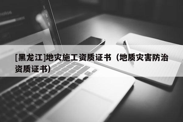 [黑龍江]地災(zāi)施工資質(zhì)證書(shū)（地質(zhì)災(zāi)害防治資質(zhì)證書(shū)）