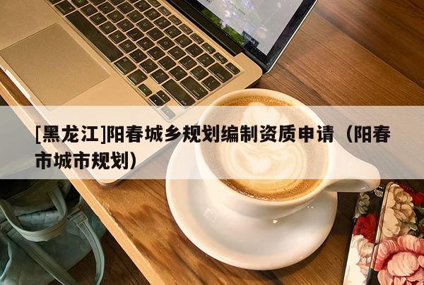 [黑龍江]陽春城鄉(xiāng)規(guī)劃編制資質(zhì)申請（陽春市城市規(guī)劃）