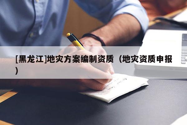 [黑龍江]地災方案編制資質（地災資質申報）