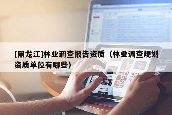 [黑龍江]林業(yè)調(diào)查報告資質(zhì)（林業(yè)調(diào)查規(guī)劃資質(zhì)單位有哪些）