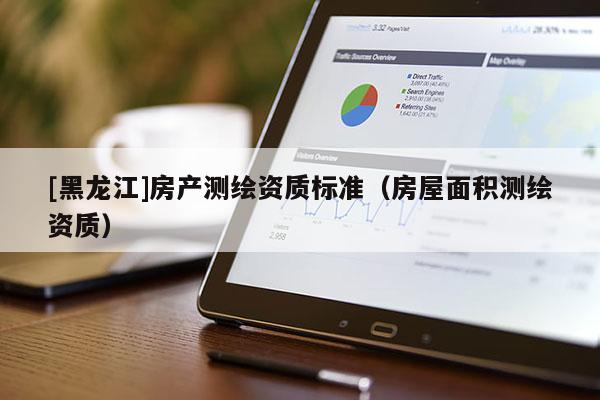 [黑龍江]房產(chǎn)測(cè)繪資質(zhì)標(biāo)準(zhǔn)（房屋面積測(cè)繪資質(zhì)）