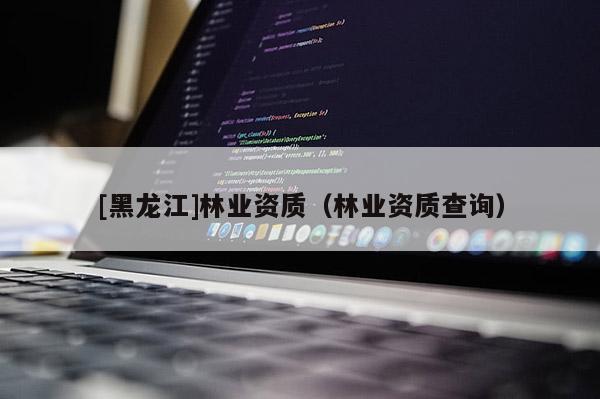 [黑龍江]林業(yè)資質(zhì)（林業(yè)資質(zhì)查詢）