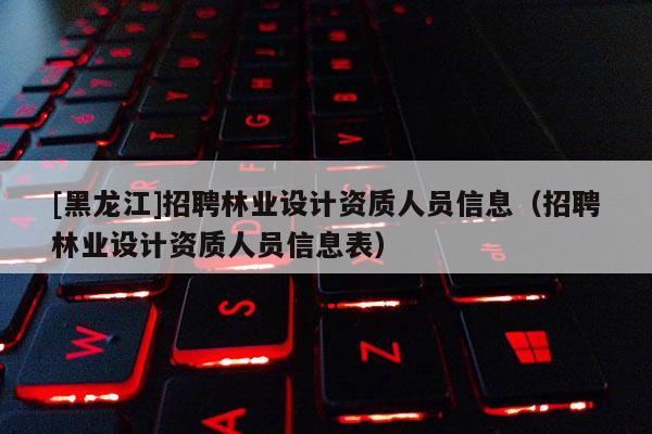 [黑龍江]招聘林業(yè)設(shè)計資質(zhì)人員信息（招聘林業(yè)設(shè)計資質(zhì)人員信息表）