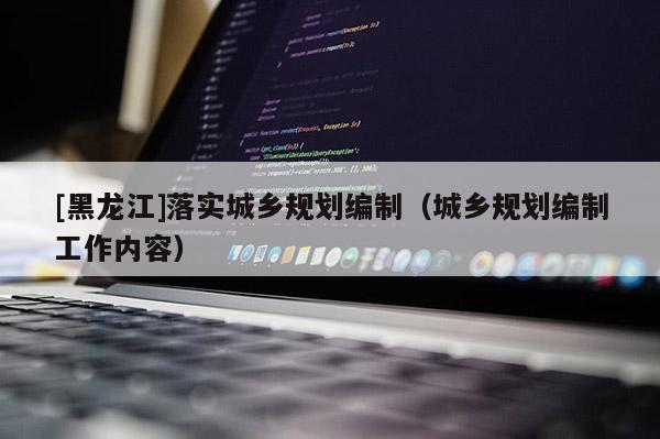 [黑龍江]落實(shí)城鄉(xiāng)規(guī)劃編制（城鄉(xiāng)規(guī)劃編制工作內(nèi)容）