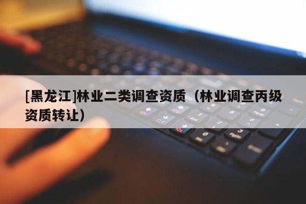 [黑龍江]林業(yè)二類調(diào)查資質(zhì)（林業(yè)調(diào)查丙級資質(zhì)轉(zhuǎn)讓）