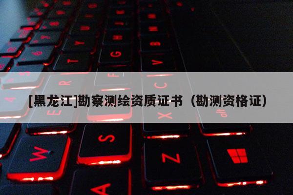 [黑龍江]勘察測繪資質(zhì)證書（勘測資格證）