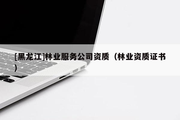 [黑龍江]林業(yè)服務(wù)公司資質(zhì)（林業(yè)資質(zhì)證書）