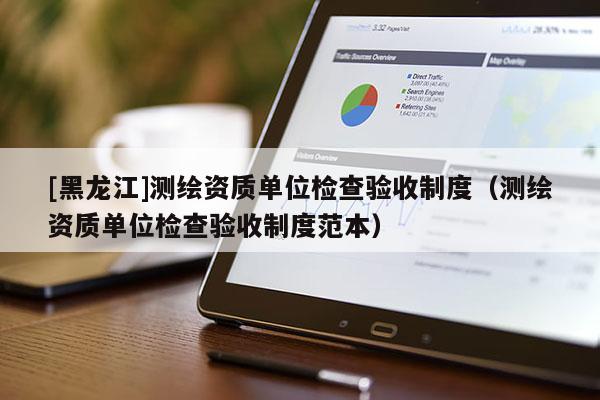 [黑龍江]測繪資質(zhì)單位檢查驗收制度（測繪資質(zhì)單位檢查驗收制度范本）