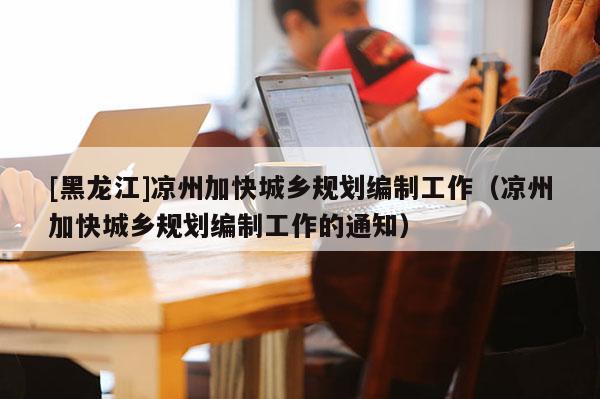 [黑龍江]涼州加快城鄉(xiāng)規(guī)劃編制工作（涼州加快城鄉(xiāng)規(guī)劃編制工作的通知）