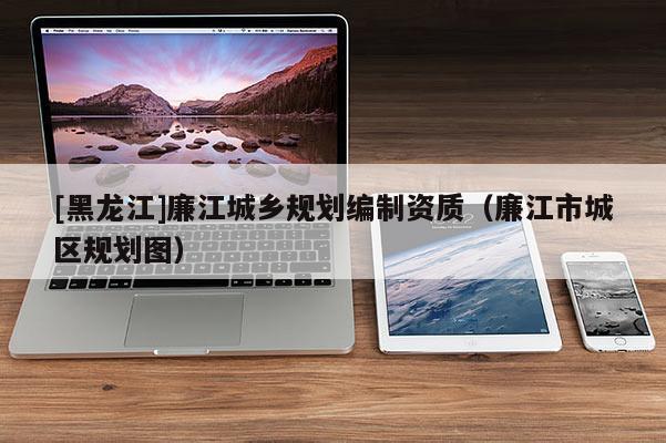 [黑龍江]廉江城鄉(xiāng)規(guī)劃編制資質(zhì)（廉江市城區(qū)規(guī)劃圖）